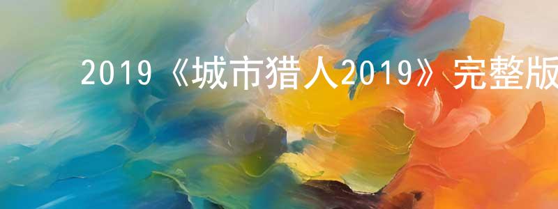 ﻿陈少军发布﻿2019《城市猎人2019》完整版电影/在线观看/百度云-美剧天堂